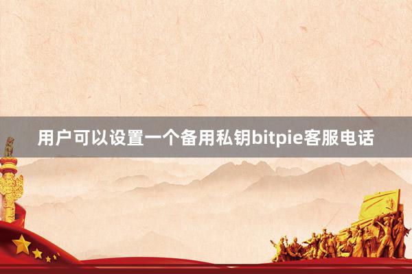 用户可以设置一个备用私钥bitpie客服电话