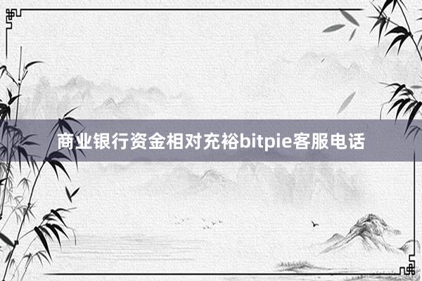 商业银行资金相对充裕bitpie客服电话