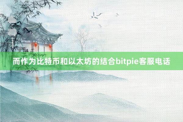 而作为比特币和以太坊的结合bitpie客服电话