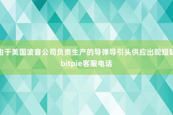 由于美国波音公司负责生产的导弹导引头供应出现短缺bitpie客服电话