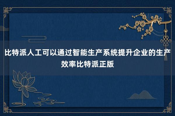 比特派人工可以通过智能生产系统提升企业的生产效率比特派正版