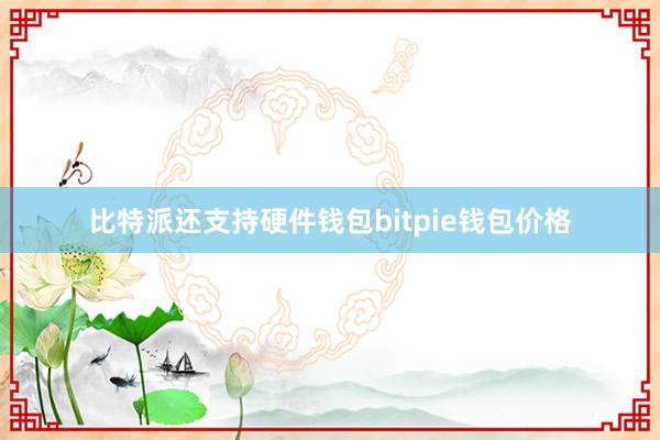 比特派还支持硬件钱包bitpie钱包价格