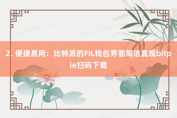 2. 便捷易用：比特派的FIL钱包界面简洁直观bitpie扫码下载