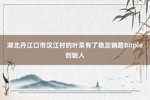 湖北丹江口市汉江村的叶菜有了稳定销路Bitpie创始人