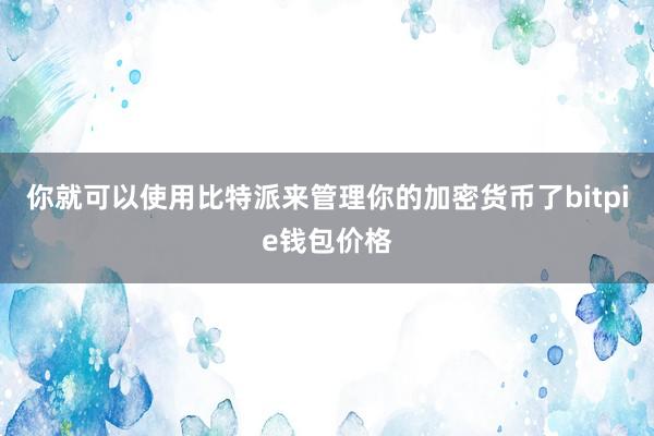 你就可以使用比特派来管理你的加密货币了bitpie钱包价格