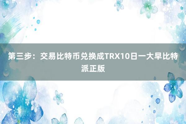 第三步：交易比特币兑换成TRX10日一大早比特派正版