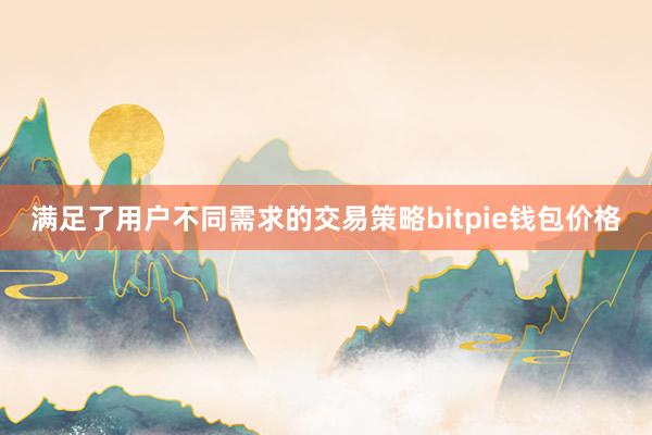 满足了用户不同需求的交易策略bitpie钱包价格