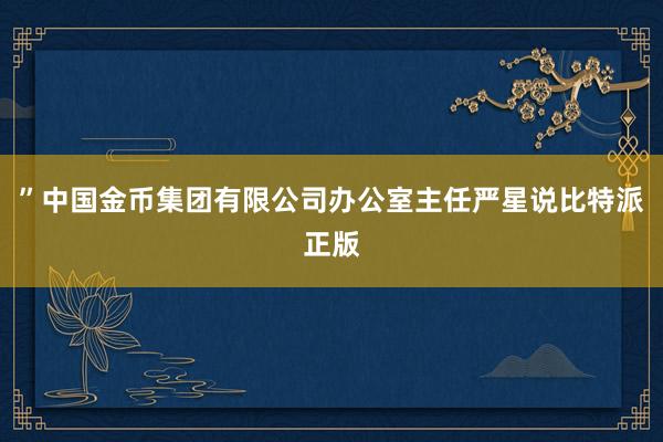 ”中国金币集团有限公司办公室主任严星说比特派正版