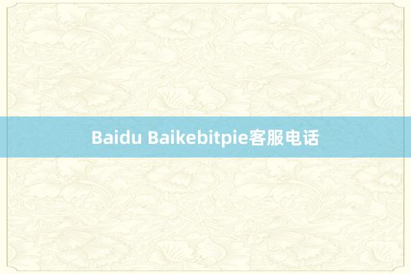 Baidu Baikebitpie客服电话