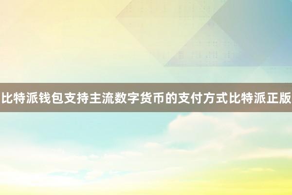 比特派钱包支持主流数字货币的支付方式比特派正版