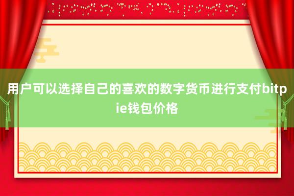 用户可以选择自己的喜欢的数字货币进行支付bitpie钱包价格