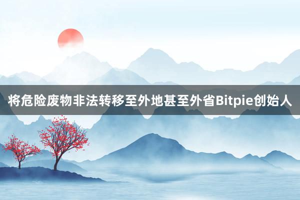 将危险废物非法转移至外地甚至外省Bitpie创始人