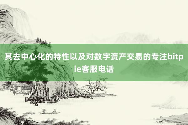 其去中心化的特性以及对数字资产交易的专注bitpie客服电话