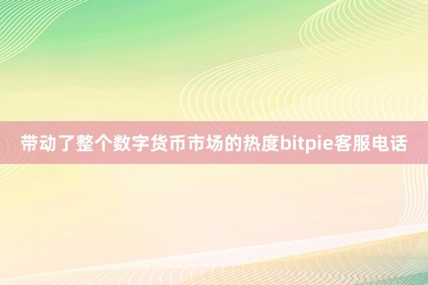 带动了整个数字货币市场的热度bitpie客服电话