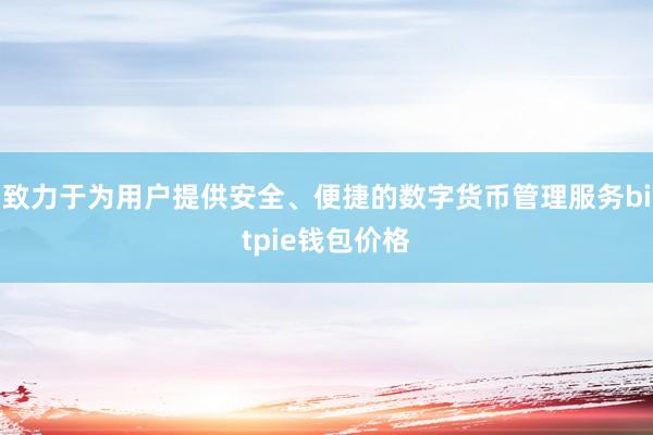 致力于为用户提供安全、便捷的数字货币管理服务bitpie钱包价格