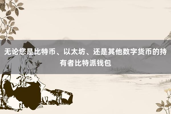 无论您是比特币、以太坊、还是其他数字货币的持有者比特派钱包