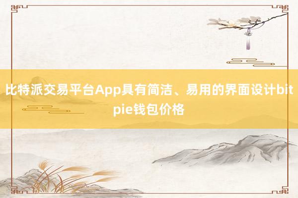 比特派交易平台App具有简洁、易用的界面设计bitpie钱包价格