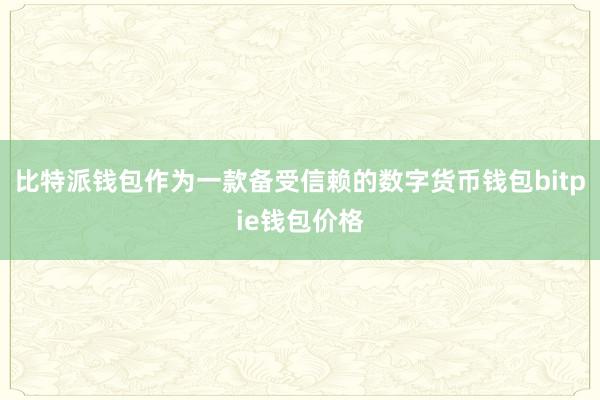 比特派钱包作为一款备受信赖的数字货币钱包bitpie钱包价格