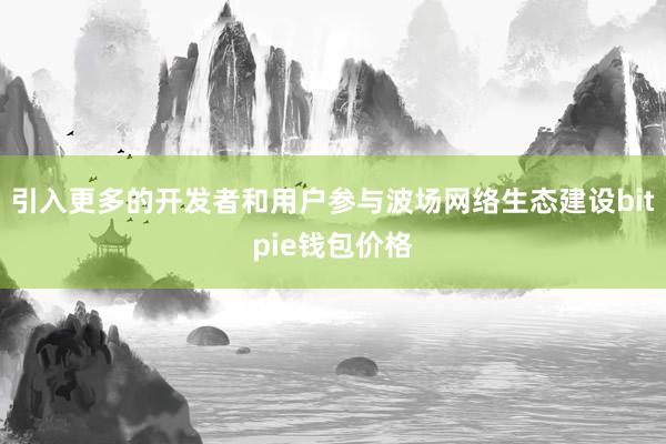 引入更多的开发者和用户参与波场网络生态建设bitpie钱包价格