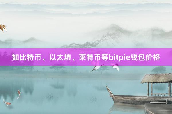 如比特币、以太坊、莱特币等bitpie钱包价格