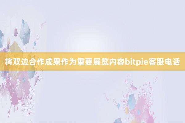 将双边合作成果作为重要展览内容bitpie客服电话