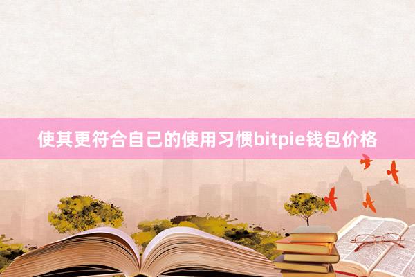 使其更符合自己的使用习惯bitpie钱包价格