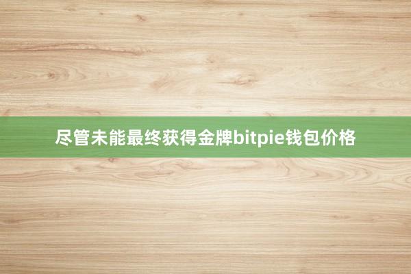 尽管未能最终获得金牌bitpie钱包价格