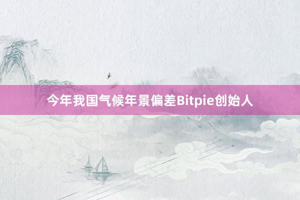 今年我国气候年景偏差Bitpie创始人