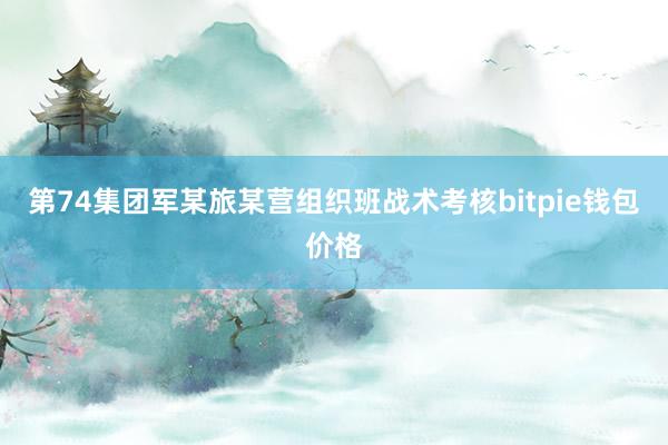 第74集团军某旅某营组织班战术考核bitpie钱包价格