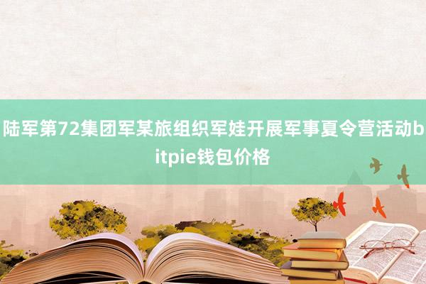 陆军第72集团军某旅组织军娃开展军事夏令营活动bitpie钱包价格