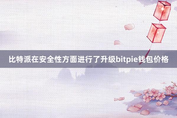 比特派在安全性方面进行了升级bitpie钱包价格