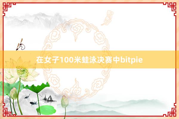 在女子100米蛙泳决赛中bitpie