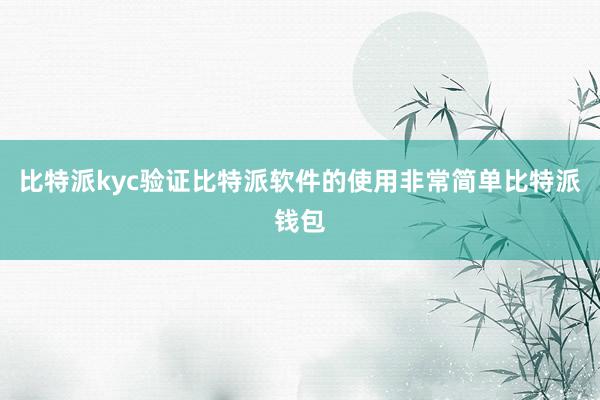 比特派kyc验证比特派软件的使用非常简单比特派钱包