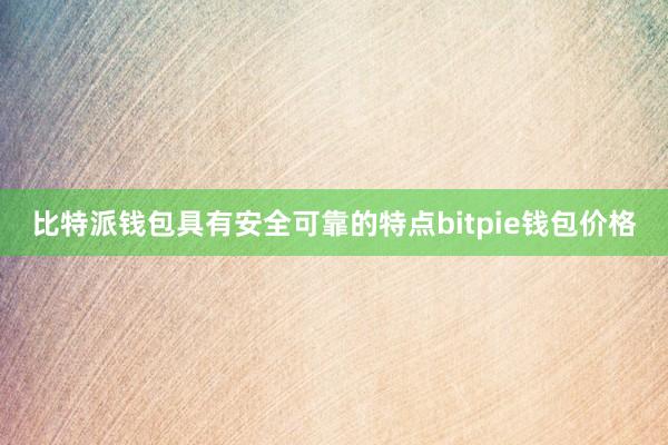 比特派钱包具有安全可靠的特点bitpie钱包价格