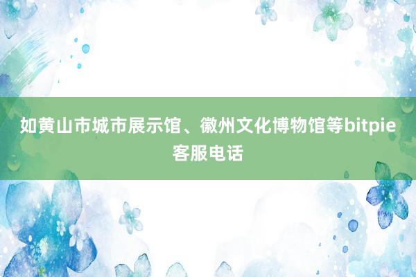 如黄山市城市展示馆、徽州文化博物馆等bitpie客服电话