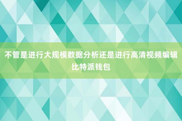 不管是进行大规模数据分析还是进行高清视频编辑比特派钱包