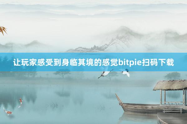 让玩家感受到身临其境的感觉bitpie扫码下载