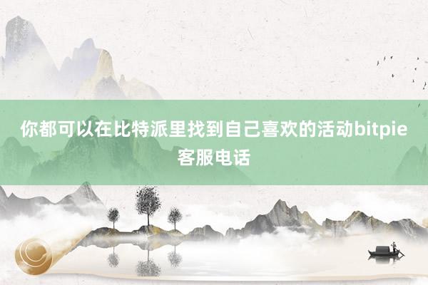 你都可以在比特派里找到自己喜欢的活动bitpie客服电话