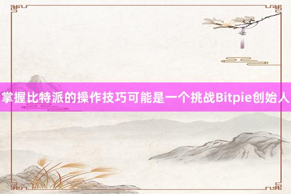 掌握比特派的操作技巧可能是一个挑战Bitpie创始人