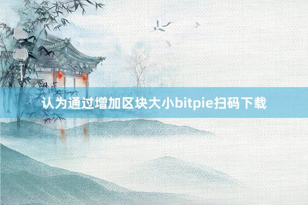 认为通过增加区块大小bitpie扫码下载