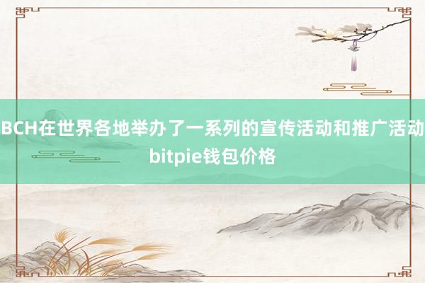 BCH在世界各地举办了一系列的宣传活动和推广活动bitpie钱包价格