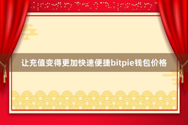 让充值变得更加快速便捷bitpie钱包价格