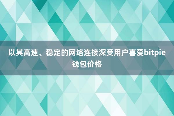 以其高速、稳定的网络连接深受用户喜爱bitpie钱包价格