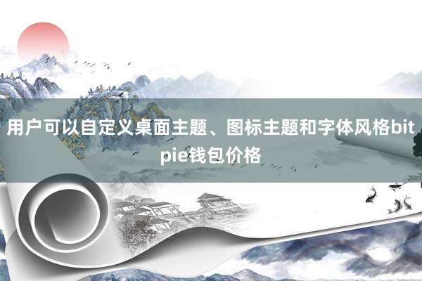 用户可以自定义桌面主题、图标主题和字体风格bitpie钱包价格