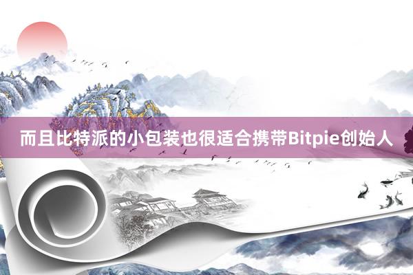 而且比特派的小包装也很适合携带Bitpie创始人