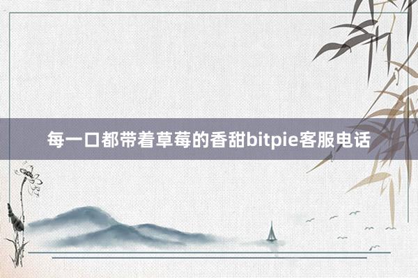 每一口都带着草莓的香甜bitpie客服电话