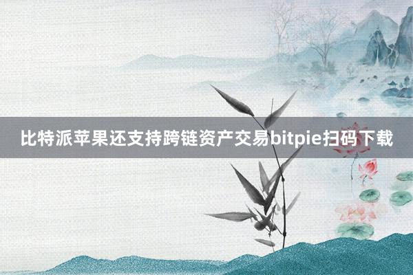 比特派苹果还支持跨链资产交易bitpie扫码下载