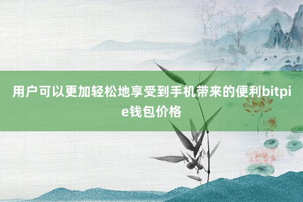 用户可以更加轻松地享受到手机带来的便利bitpie钱包价格