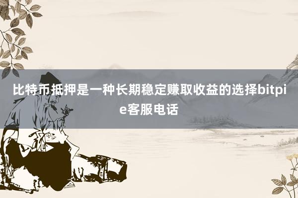 比特币抵押是一种长期稳定赚取收益的选择bitpie客服电话