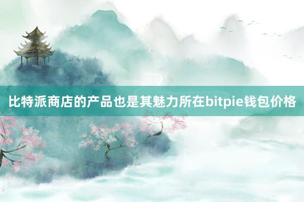 比特派商店的产品也是其魅力所在bitpie钱包价格